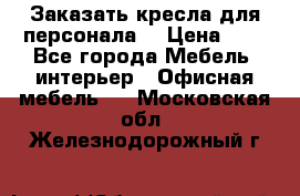 Заказать кресла для персонала  › Цена ­ 1 - Все города Мебель, интерьер » Офисная мебель   . Московская обл.,Железнодорожный г.